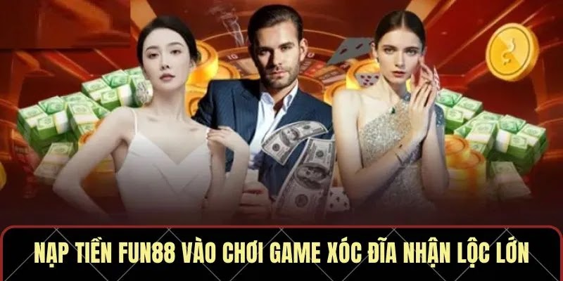 Nạp Tiền Fun88 Vào Chơi Game Xóc Đĩa Nhận Lộc Lớn