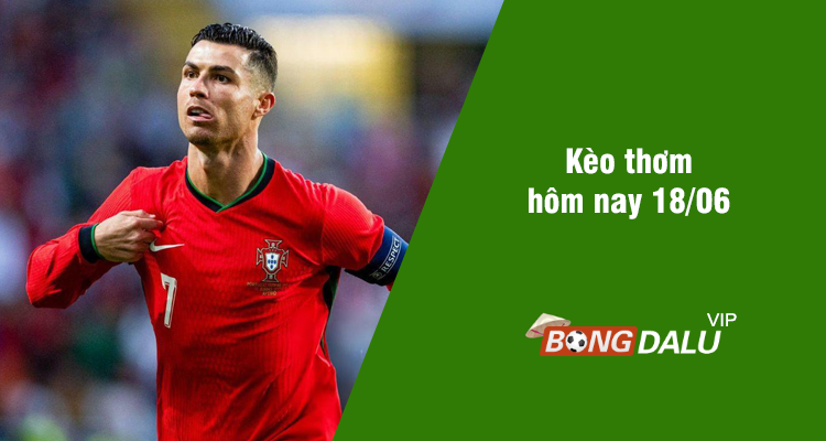 Kèo thơm hôm nay 18/06/2024 - Ảnh 1